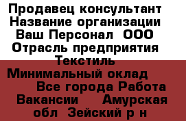 Продавец-консультант › Название организации ­ Ваш Персонал, ООО › Отрасль предприятия ­ Текстиль › Минимальный оклад ­ 38 000 - Все города Работа » Вакансии   . Амурская обл.,Зейский р-н